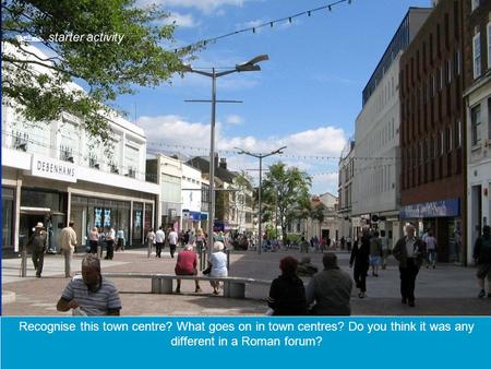 Recognise this town centre? What goes on in town centres? Do you think it was any different in a Roman forum?