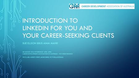 INTRODUCTION TO LINKEDIN FOR YOU AND YOUR CAREER-SEEKING CLIENTS SUE ELLSON BBUS AIMM MAHRI 28 AUGUST 2014 WORKSHOP 4PM –6PM CAREER DEVELOPMENT ASSOCIATION.