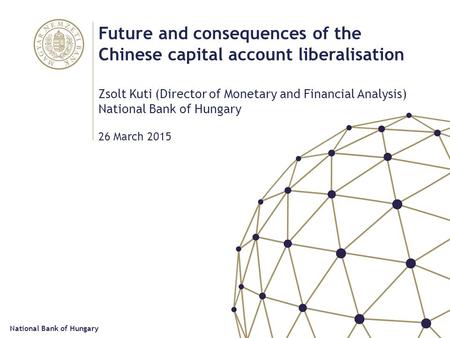 Future and consequences of the Chinese capital account liberalisation Zsolt Kuti (Director of Monetary and Financial Analysis) National Bank of Hungary.