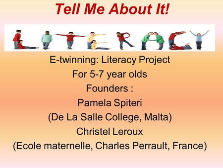 Tell Me About It! E-twinning: Literacy Project For 5-7 year olds Founders : Pamela Spiteri (De La Salle College, Malta) Christel Leroux (Ecole maternelle,