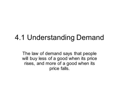 4.1 Understanding Demand The law of demand says that people will buy less of a good when its price rises, and more of a good when its price falls.