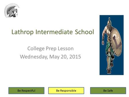 Lathrop Intermediate School College Prep Lesson Wednesday, May 20, 2015 Be RespectfulBe ResponsibleBe Safe.