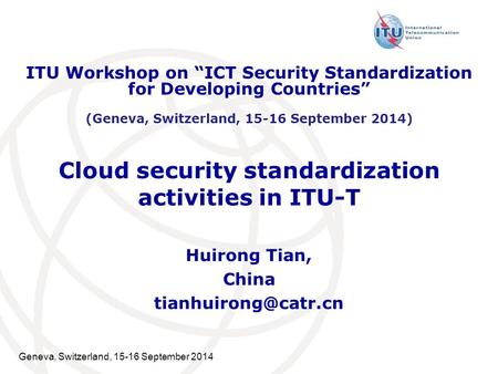 Geneva, Switzerland, 15-16 September 2014 Cloud security standardization activities in ITU-T Huirong Tian, China ITU Workshop on “ICT.