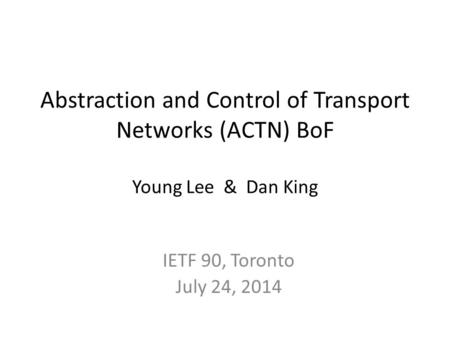 Abstraction and Control of Transport Networks (ACTN) BoF Young Lee & Dan King IETF 90, Toronto July 24, 2014.