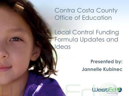 Contra Costa County Office of Education Local Control Funding Formula Updates and Ideas Presented by: Jannelle Kubinec.
