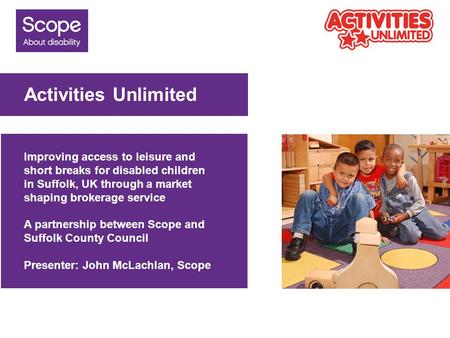 Activities Unlimited Improving access to leisure and short breaks for disabled children in Suffolk, UK through a market shaping brokerage service A partnership.