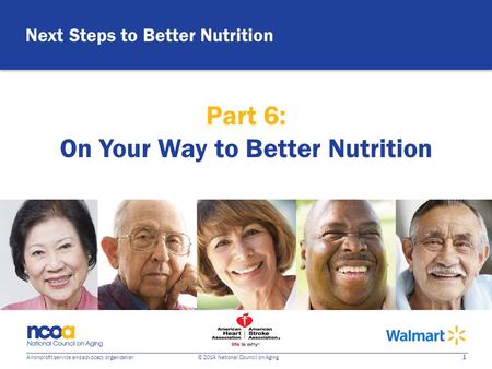 1 A nonprofit service and advocacy organization © 2014 National Council on Aging Next Steps to Better Nutrition Part 6: On Your Way to Better Nutrition.