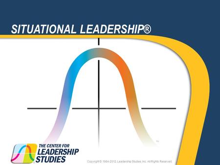 TM SITUATIONAL LEADERSHIP® Copyright © 1984-2012, Leadership Studies, Inc. All Rights Reserved.