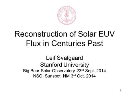 1 Reconstruction of Solar EUV Flux in Centuries Past Leif Svalgaard Stanford University Big Bear Solar Observatory 23 rd Sept. 2014 NSO, Sunspot, NM 3.