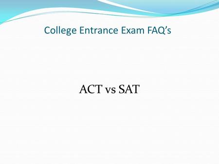 College Entrance Exam FAQ’s ACT vs SAT. Differences between ACT & SAT? ACT – measures what you currently know. It is an achievement test. (approx 3 hrs)