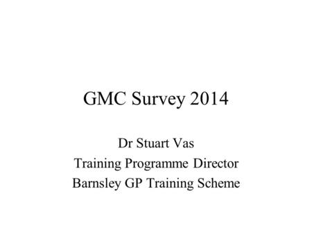 GMC Survey 2014 Dr Stuart Vas Training Programme Director Barnsley GP Training Scheme.
