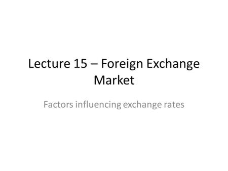 Lecture 15 – Foreign Exchange Market Factors influencing exchange rates.
