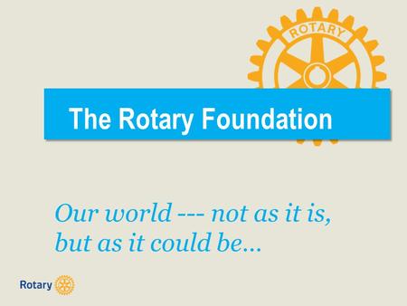 The Rotary Foundation Our world --- not as it is, but as it could be…