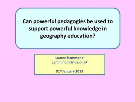 Can powerful pedagogies be used to support powerful knowledge in geography education? Lauren Hammond 31 st January 2015 Lauren Hammond.