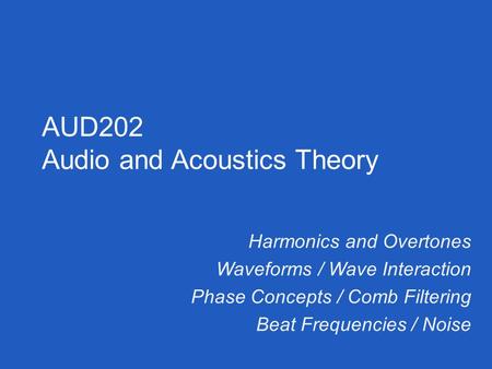 Harmonics and Overtones Waveforms / Wave Interaction Phase Concepts / Comb Filtering Beat Frequencies / Noise AUD202 Audio and Acoustics Theory.