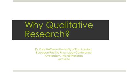Dr. Kate Hefferon (University of East London) European Positive Psychology Conference Amsterdam, The Netherlands July 2014 Why Qualitative Research?