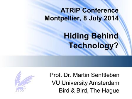 ATRIP Conference Montpellier, 8 July 2014 Hiding Behind Technology? Prof. Dr. Martin Senftleben VU University Amsterdam Bird & Bird, The Hague.