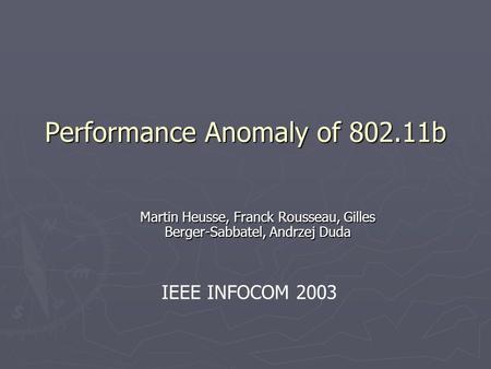 Performance Anomaly of 802.11b Martin Heusse, Franck Rousseau, Gilles Berger-Sabbatel, Andrzej Duda IEEE INFOCOM 2003.