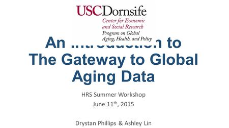 An Introduction to The Gateway to Global Aging Data HRS Summer Workshop June 11 th, 2015 Drystan Phillips & Ashley Lin.