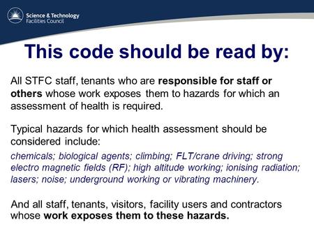 This code should be read by: All STFC staff, tenants who are responsible for staff or others whose work exposes them to hazards for which an assessment.