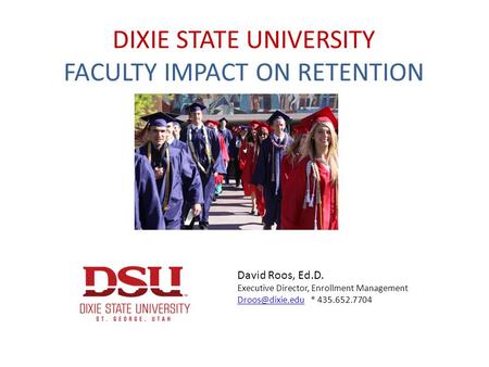 DIXIE STATE UNIVERSITY FACULTY IMPACT ON RETENTION David Roos, Ed.D. Executive Director, Enrollment Management * 435.652.7704.