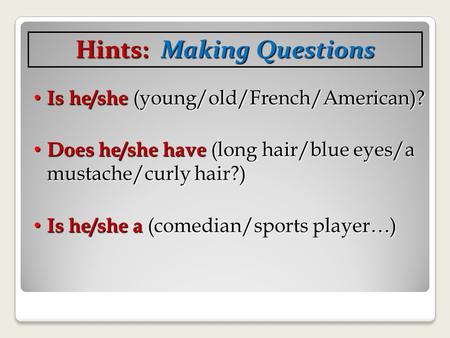 Is he/she (young/old/French/American)? Is he/she (young/old/French/American)? Does he/she have (long hair/blue eyes/a mustache/curly hair?) Does he/she.
