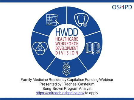 Family Medicine Residency Capitation Funding Webinar Presented by: Rachael Gastelum Song-Brown Program Analyst https://calreach.oshpd.ca.gov to apply https://calreach.oshpd.ca.gov.