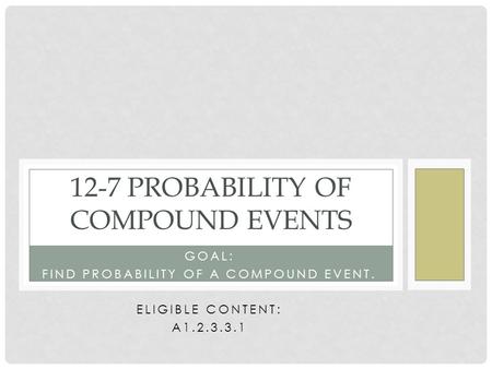 GOAL: FIND PROBABILITY OF A COMPOUND EVENT. ELIGIBLE CONTENT: A1.2.3.3.1 12-7 PROBABILITY OF COMPOUND EVENTS.