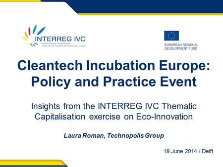 EUROPEAN REGIONAL DEVELOPMENT FUND Cleantech Incubation Europe: Policy and Practice Event Insights from the INTERREG IVC Thematic Capitalisation exercise.