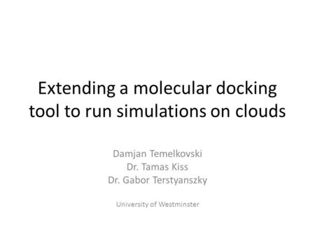 Extending a molecular docking tool to run simulations on clouds Damjan Temelkovski Dr. Tamas Kiss Dr. Gabor Terstyanszky University of Westminster.