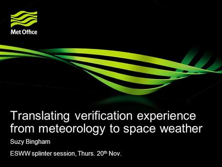 Translating verification experience from meteorology to space weather Suzy Bingham ESWW splinter session, Thurs. 20 th Nov.