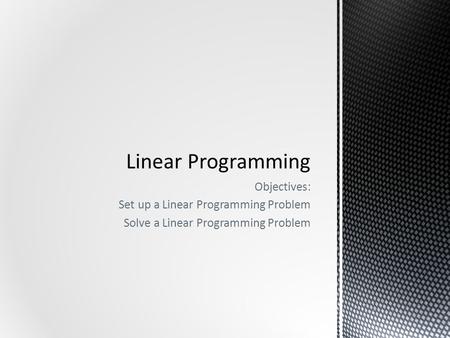 Objectives: Set up a Linear Programming Problem Solve a Linear Programming Problem.