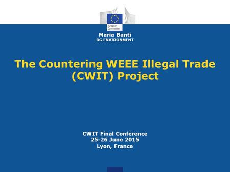 Maria Banti DG ENVIRONMENT The Countering WEEE Illegal Trade (CWIT) Project CWIT Final Conference 25-26 June 2015 Lyon, France.