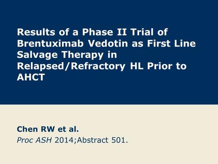 Results of a Phase II Trial of Brentuximab Vedotin as First Line Salvage Therapy in Relapsed/Refractory HL Prior to AHCT Chen RW et al. Proc ASH 2014;Abstract.