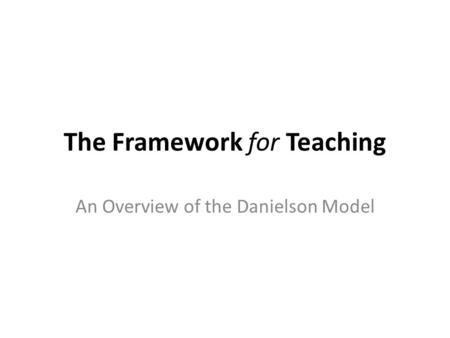 The Framework for Teaching An Overview of the Danielson Model.