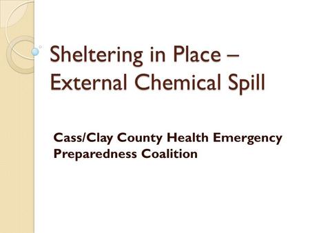 Sheltering in Place – External Chemical Spill Cass/Clay County Health Emergency Preparedness Coalition.