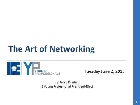 IIE YOUNG PROFESSIONALS 1 The Art of Networking Tuesday June 2, 2015 By: Jared Dunlap IIE Young Professional President-Elect.