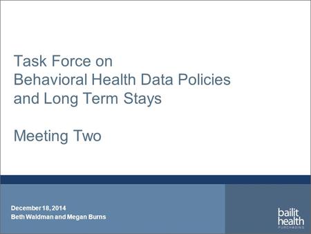 Task Force on Behavioral Health Data Policies and Long Term Stays Meeting Two December 18, 2014 Beth Waldman and Megan Burns.