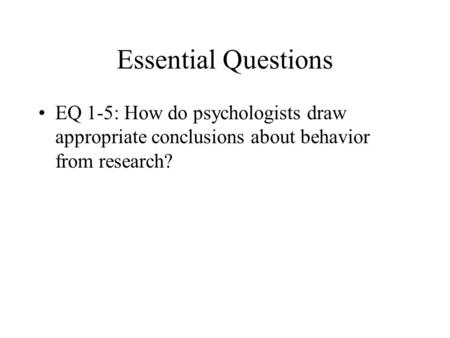 Essential Questions EQ 1-5: How do psychologists draw appropriate conclusions about behavior from research? **Make sure in their do now they grab a graphic.