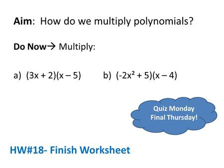 Aim: How do we multiply polynomials? Do Now  Multiply: a)(3x + 2)(x – 5)b) (-2x² + 5)(x – 4) HW#18- Finish Worksheet Quiz Monday Final Thursday!