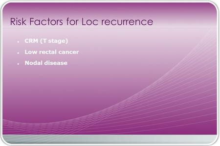 CRM (T stage) Low rectal cancer Nodal disease Risk Factors for Loc recurrence.