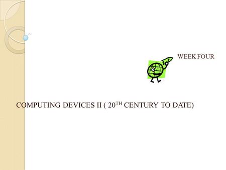 WEEK FOUR COMPUTING DEVICES II ( 20 TH CENTURY TO DATE)