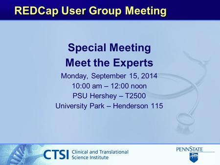 REDCap User Group Meeting Special Meeting Meet the Experts Monday, September 15, 2014 10:00 am – 12:00 noon PSU Hershey – T2500 University Park – Henderson.