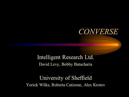 CONVERSE Intelligent Research Ltd. David Levy, Bobby Batacharia University of Sheffield Yorick Wilks, Roberta Catizone, Alex Krotov.