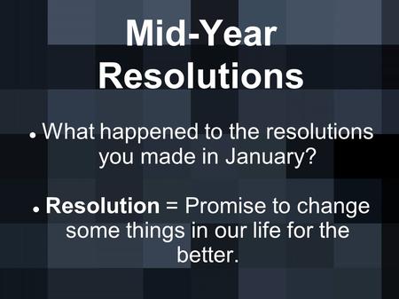 Mid-Year Resolutions What happened to the resolutions you made in January? Resolution = Promise to change some things in our life for the better.