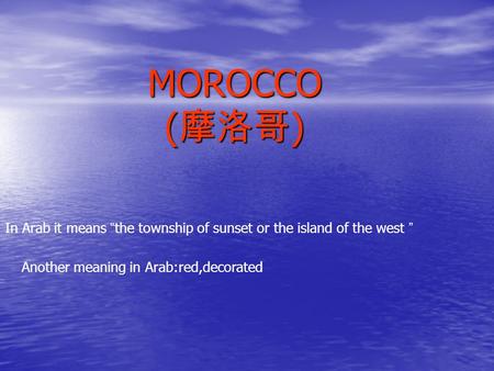 MOROCCO ( 摩洛哥 ) In Arab it means “ the township of sunset or the island of the west ” Another meaning in Arab:red,decorated.