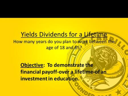 Yields Dividends for a Lifetime How many years do you plan to work between the age of 18 and 65? Objective: To demonstrate the financial payoff-over a.