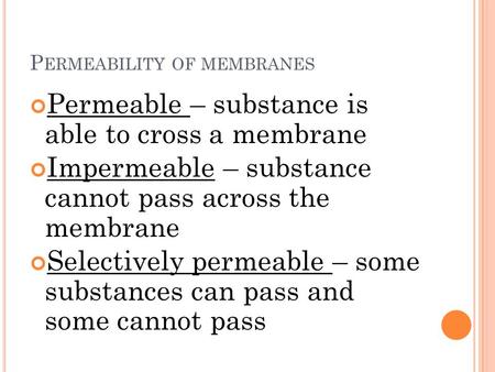 P ERMEABILITY OF MEMBRANES Permeable – substance is able to cross a membrane Impermeable – substance cannot pass across the membrane Selectively permeable.