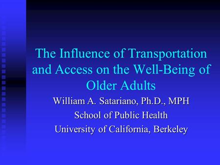 The Influence of Transportation and Access on the Well-Being of Older Adults William A. Satariano, Ph.D., MPH School of Public Health University of California,