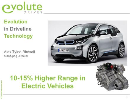 © Evolute Drives Ltd 2014 1 Alex Tylee-Birdsall Managing Director Evolution in Driveline Technology 10-15% Higher Range in Electric Vehicles.